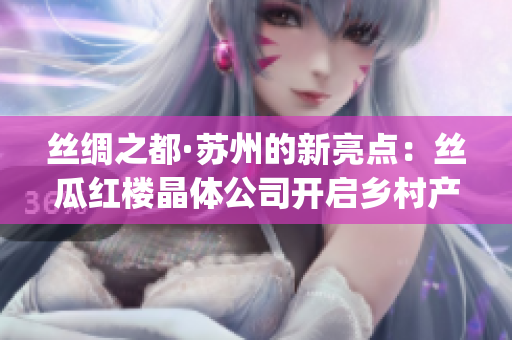 絲綢之都·蘇州的新亮點(diǎn)：絲瓜紅樓晶體公司開(kāi)啟鄉(xiāng)村產(chǎn)業(yè)振興之路(1)