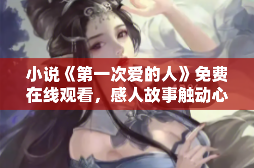 小說《第一次愛的人》免費(fèi)在線觀看，感人故事觸動心靈！