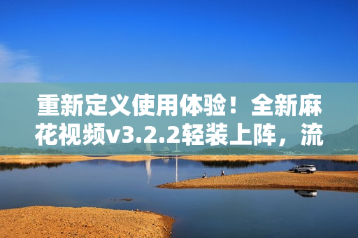 重新定義使用體驗(yàn)！全新麻花視頻v3.2.2輕裝上陣，流暢無(wú)卡頓，等你來(lái)體驗(yàn)！