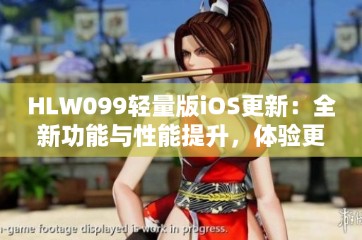 HLW099輕量版iOS更新：全新功能與性能提升，體驗更加出色