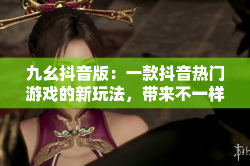 九幺抖音版：一款抖音熱門(mén)游戲的新玩法，帶來(lái)不一樣的刺激體驗(yàn)！