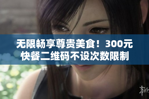 無限暢享尊貴美食！300元快餐二維碼不設(shè)次數(shù)限制