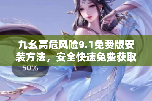 九幺高危風(fēng)險9.1免費版安裝方法，安全快速免費獲取新版軟件