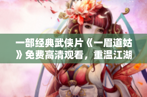 一部經(jīng)典武俠片《一眉道姑》免費高清觀看，重溫江湖風(fēng)云傳奇