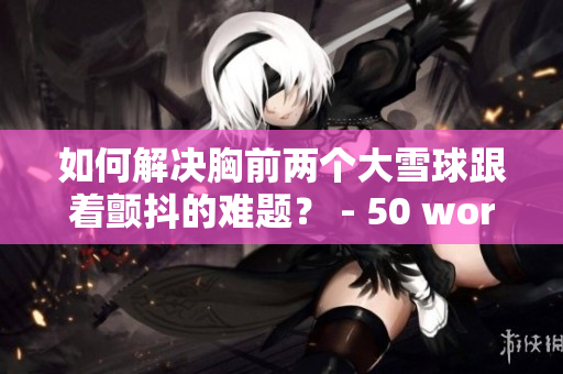 如何解決胸前兩個大雪球跟著顫抖的難題？ - 50 words