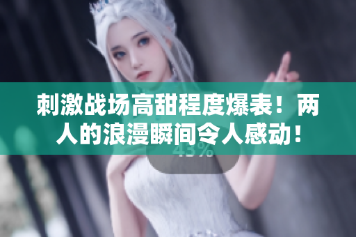 刺激戰(zhàn)場高甜程度爆表！兩人的浪漫瞬間令人感動！