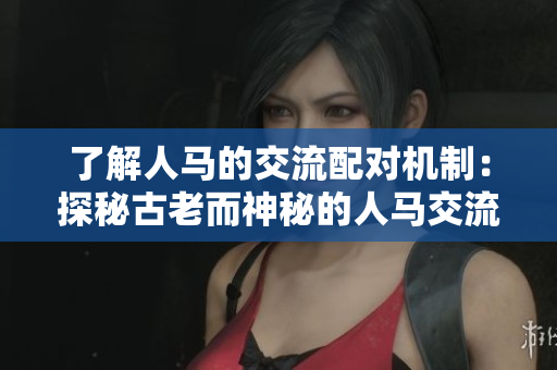 了解人馬的交流配對機制：探秘古老而神秘的人馬交流方式