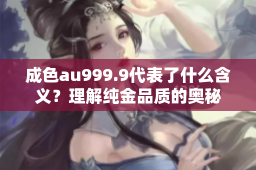 成色au999.9代表了什么含義？理解純金品質(zhì)的奧秘