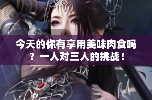 今天的你有享用美味肉食嗎？一人對三人的挑戰(zhàn)！