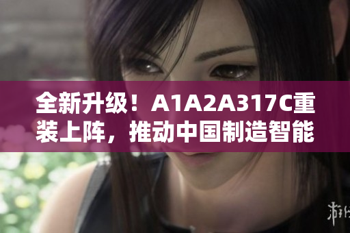 全新升級！A1A2A317C重裝上陣，推動中國制造智能化進程