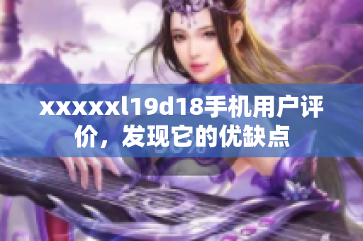 xxxxxl19d18手機用戶評價，發(fā)現(xiàn)它的優(yōu)缺點