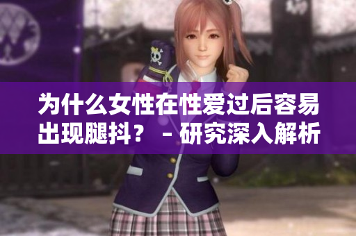 為什么女性在性愛過后容易出現(xiàn)腿抖？ – 研究深入解析
