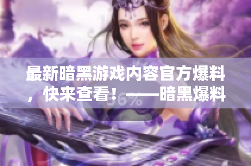 最新暗黑游戲內(nèi)容官方爆料，快來查看！——暗黑爆料大放送