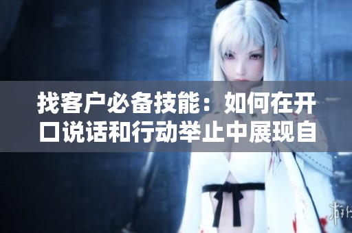 找客戶必備技能：如何在開口說話和行動舉止中展現(xiàn)自己的優(yōu)勢