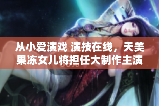 從小愛演戲 演技在線，天美果凍女兒將擔(dān)任大制作主演