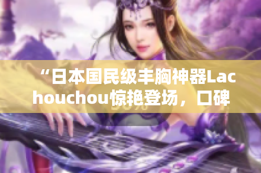 “日本國民級豐胸神器Lachouchou驚艷登場，口碑爆棚！”