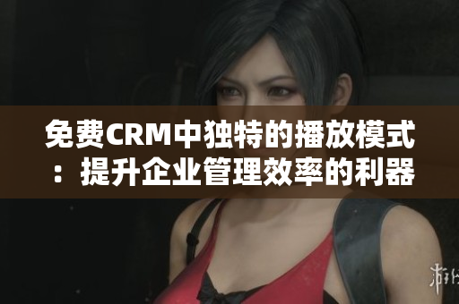 免費CRM中獨特的播放模式：提升企業(yè)管理效率的利器！