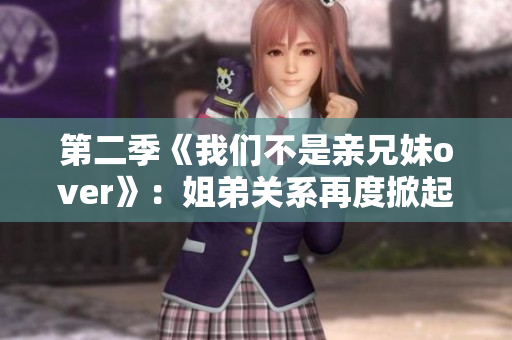 第二季《我們不是親兄妹over》：姐弟關(guān)系再度掀起情感波瀾