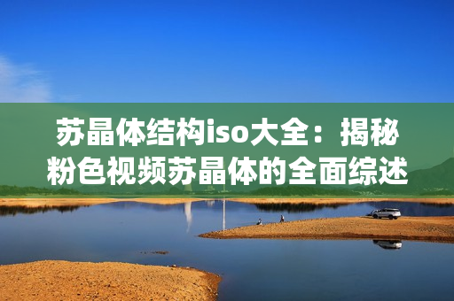 蘇晶體結(jié)構(gòu)iso大全：揭秘粉色視頻蘇晶體的全面綜述(1)