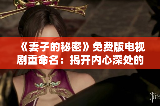 《妻子的秘密》免費版電視劇重命名：揭開內(nèi)心深處的真相！