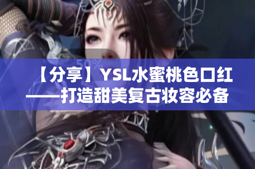 【分享】YSL水蜜桃色口紅——打造甜美復(fù)古妝容必備