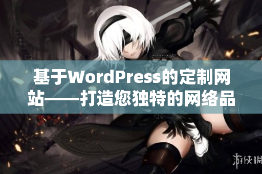 基于WordPress的定制網(wǎng)站——打造您獨特的網(wǎng)絡(luò)品牌