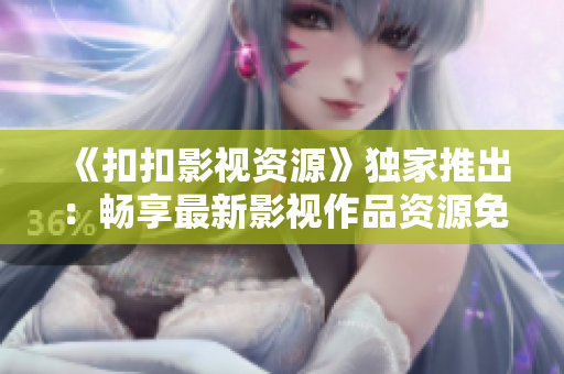 《扣扣影視資源》獨家推出：暢享最新影視作品資源免費在線觀看