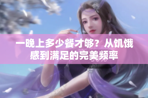 一晚上多少餐才夠？從饑餓感到滿足的完美頻率
