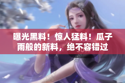 曝光黑料！驚人猛料！瓜子雨般的新料，絕不容錯過