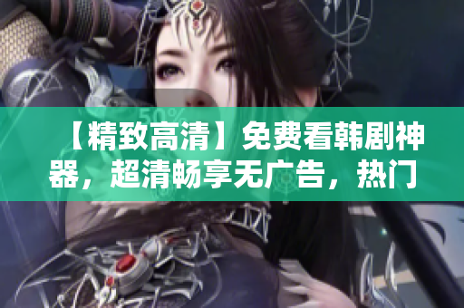 【精致高清】免費看韓劇神器，超清暢享無廣告，熱門新番現(xiàn)在更新！