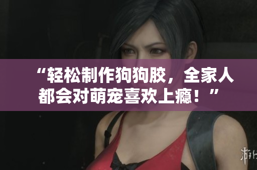“輕松制作狗狗膠，全家人都會對萌寵喜歡上癮！”