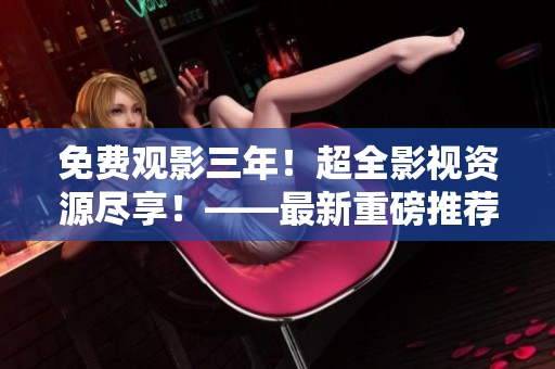 免費(fèi)觀影三年！超全影視資源盡享！——最新重磅推薦