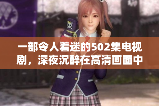 一部令人著迷的502集電視劇，深夜沉醉在高清畫面中