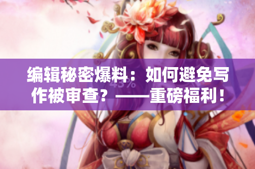 編輯秘密爆料：如何避免寫作被審查？——重磅福利！