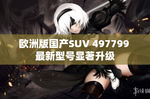 歐洲版國產(chǎn)SUV 497799 最新型號(hào)顯著升級(jí)