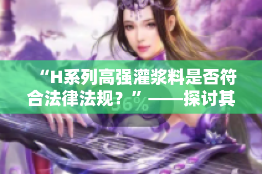 “H系列高強(qiáng)灌漿料是否符合法律法規(guī)？”——探討其合法性