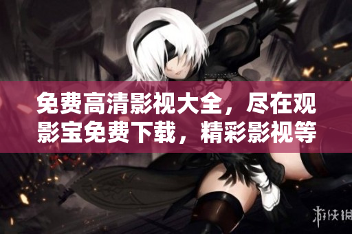 免費(fèi)高清影視大全，盡在觀影寶免費(fèi)下載，精彩影視等你觀看