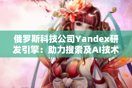 俄羅斯科技公司Yandex研發(fā)引擎：助力搜索及AI技術(shù)突破