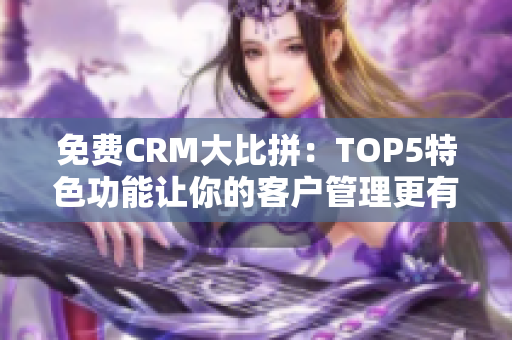 免費(fèi)CRM大比拼：TOP5特色功能讓你的客戶管理更有優(yōu)勢