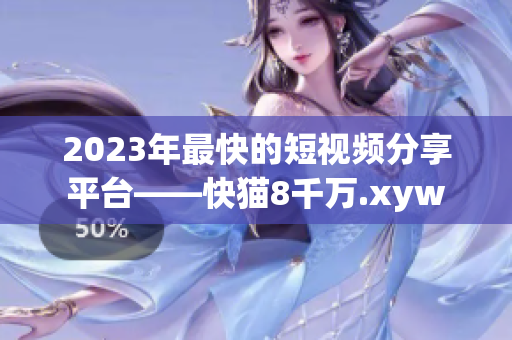 2023年最快的短視頻分享平臺(tái)——快貓8千萬.xyw