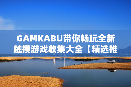 GAMKABU帶你暢玩全新觸摸游戲收集大全【精選推薦】