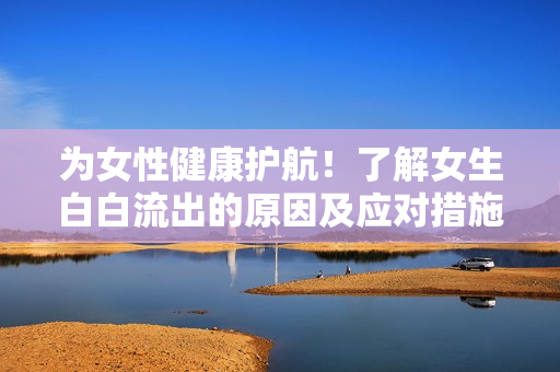 為女性健康護航！了解女生白白流出的原因及應(yīng)對措施