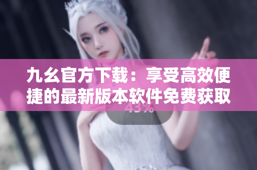 九幺官方下載：享受高效便捷的最新版本軟件免費(fèi)獲取