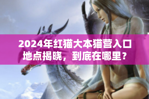 2024年紅貓大本貓營(yíng)入口地點(diǎn)揭曉，到底在哪里？