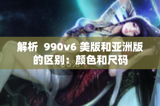 解析  990v6 美版和亞洲版的區(qū)別：顏色和尺碼
