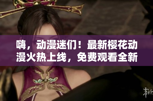 嗨，動(dòng)漫迷們！最新櫻花動(dòng)漫火熱上線，免費(fèi)觀看全新動(dòng)畫大片，你一定不能錯(cuò)過！