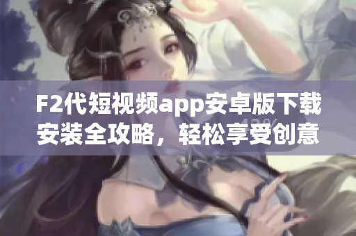 F2代短視頻app安卓版下載安裝全攻略，輕松享受創(chuàng)意視頻世界(1)