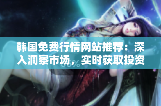 韓國免費行情網(wǎng)站推薦：深入洞察市場，實時獲取投資機會