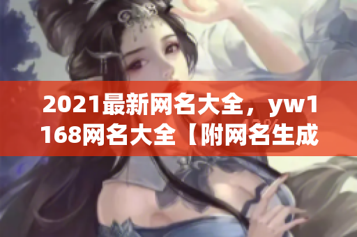 2021最新網(wǎng)名大全，yw1168網(wǎng)名大全【附網(wǎng)名生成器】