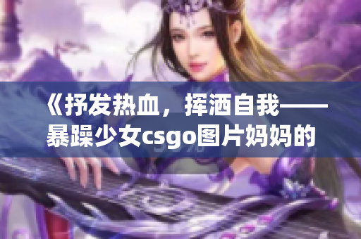 《抒發(fā)熱血，揮灑自我——暴躁少女csgo圖片媽媽的故事》(1)